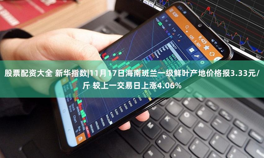 股票配资大全 新华指数|11月17日海南斑兰一级鲜叶产地价格报3.33元/斤 较上一交易日上涨4.06%