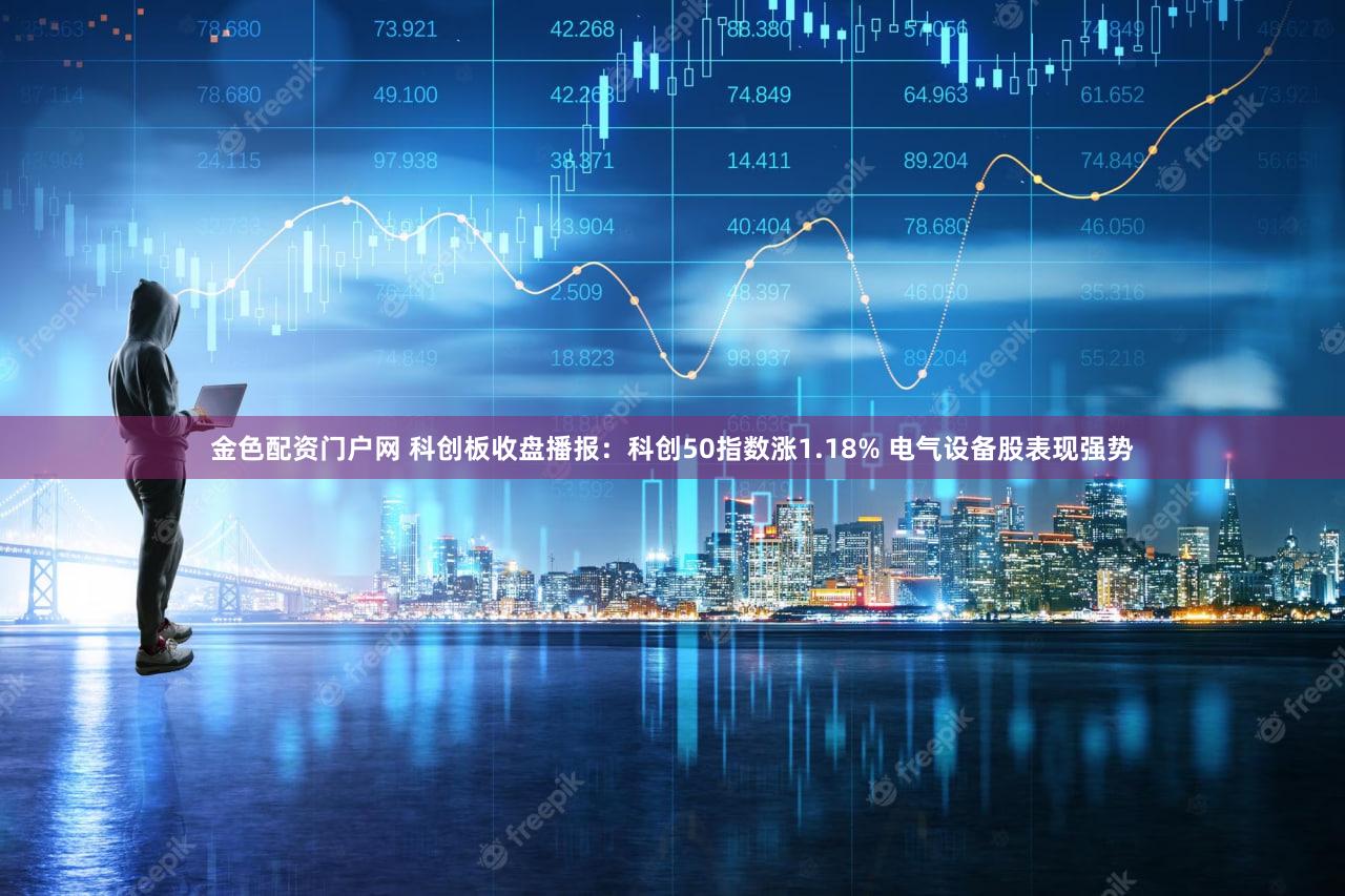 金色配资门户网 科创板收盘播报:科创50指数涨1.18% 电气设备股表现强势