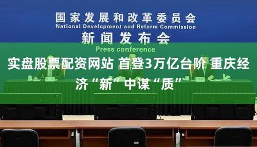 实盘股票配资网站 首登3万亿台阶 重庆经济“新”中谋“质”