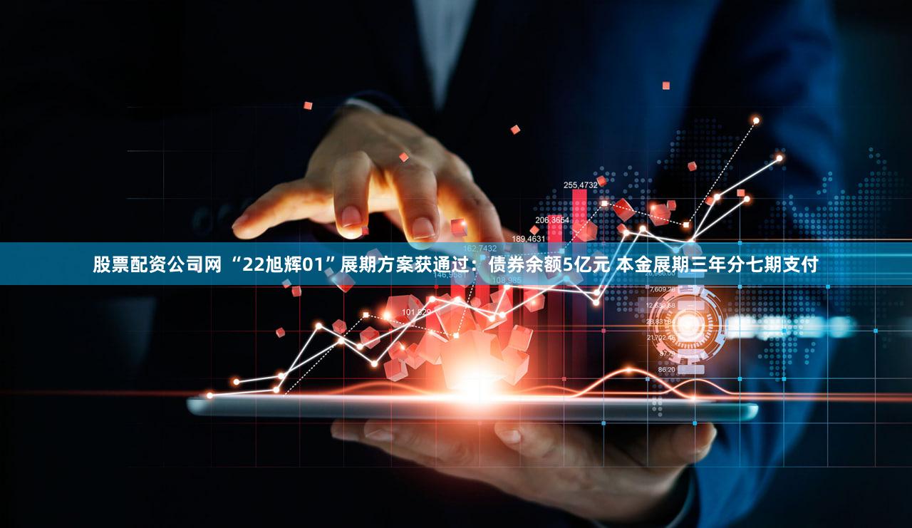 股票配资公司网 “22旭辉01”展期方案获通过:债券余额5亿元 本金展期三年分七期支付