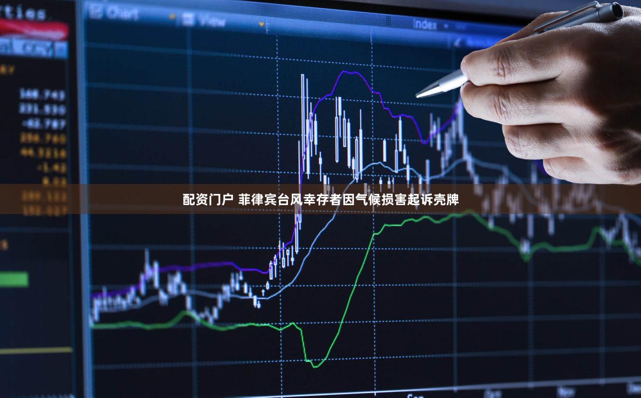 配资门户 菲律宾台风幸存者因气候损害起诉壳牌