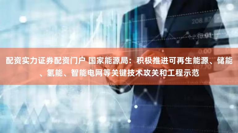 配资实力证券配资门户 国家能源局：积极推进可再生能源、储能、氢能、智能电网等关键技术攻关和工程示范