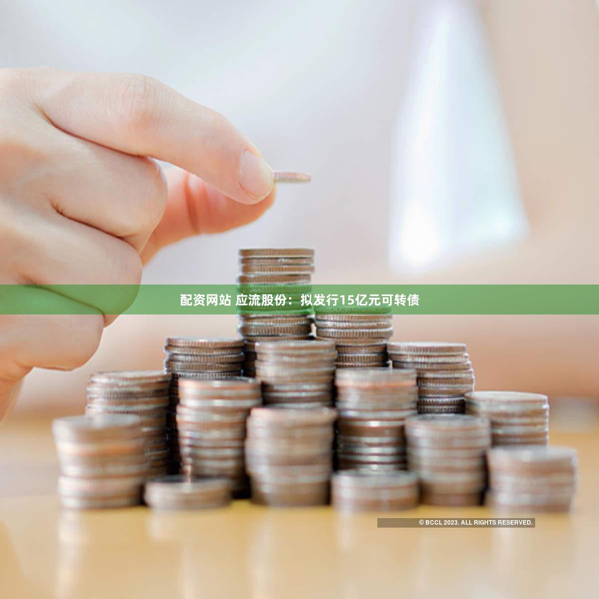 配资网站 应流股份：拟发行15亿元可转债