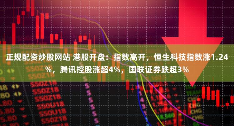 正规配资炒股网站 港股开盘：指数高开，恒生科技指数涨1.24%，腾讯控股涨超4%，国联证券跌超3%