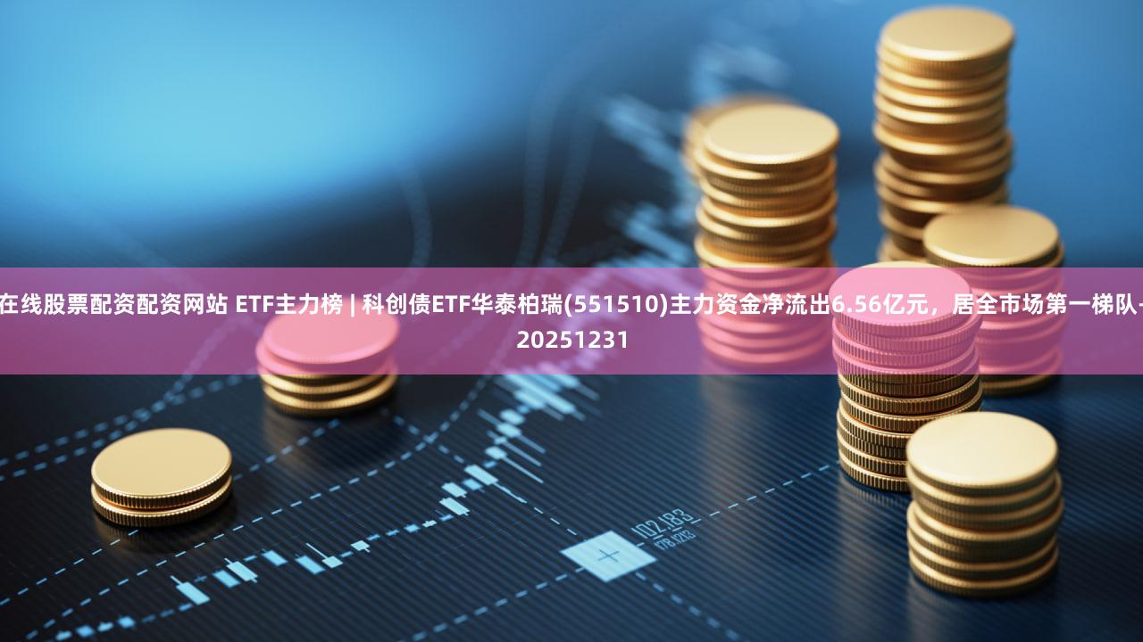 在线股票配资配资网站 ETF主力榜 | 科创债ETF华泰柏瑞(551510)主力资金净流出6.56亿元,居全市场第一梯队-20251231