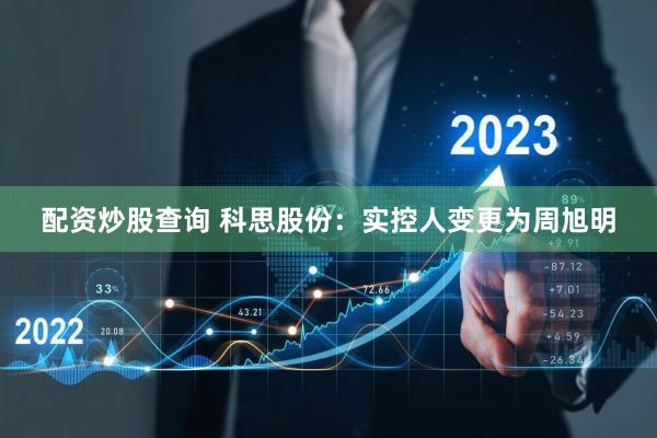 配资炒股查询 科思股份：实控人变更为周旭明