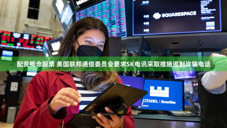 配资概念股票 美国联邦通信委员会要求SK电讯采取措施遏制诈骗电话