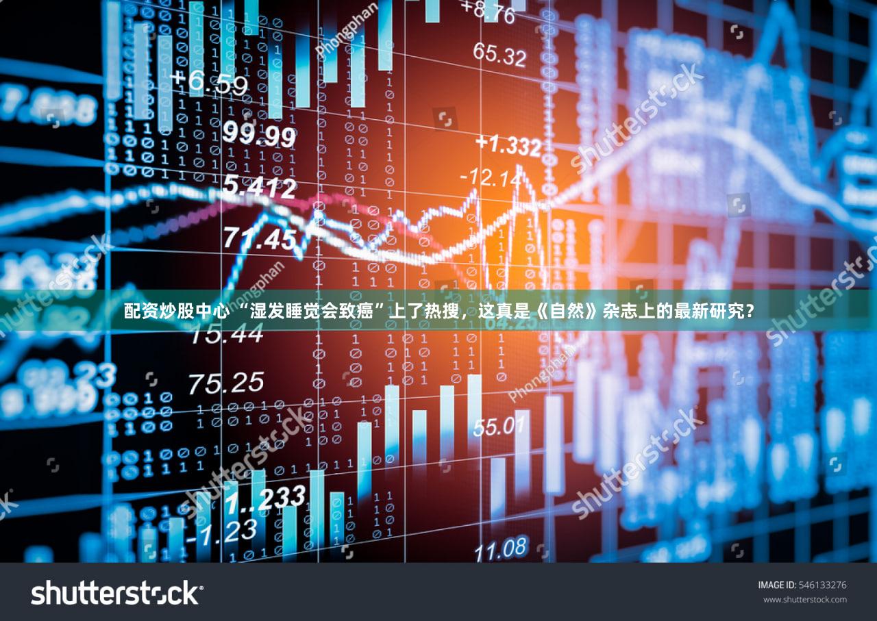 配资炒股中心 “湿发睡觉会致癌”上了热搜，这真是《自然》杂志上的最新研究？