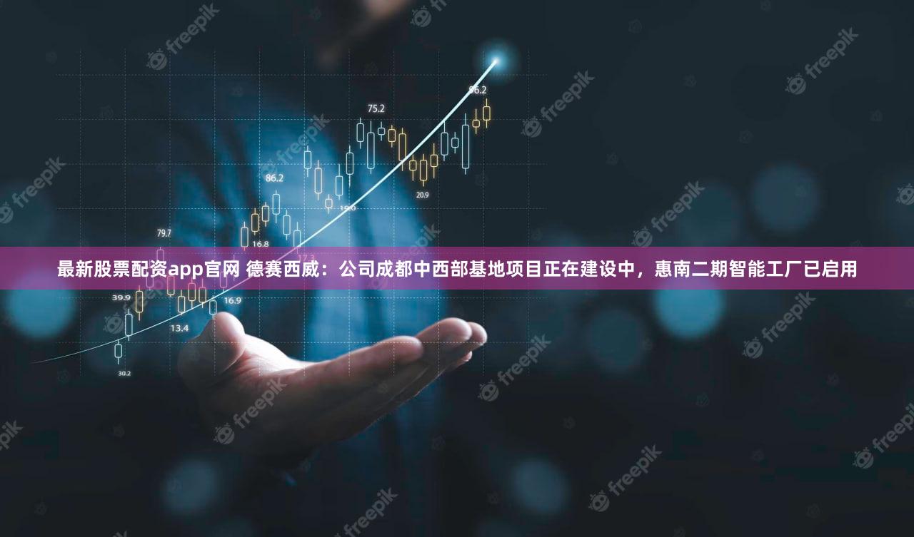 最新股票配资app官网 德赛西威:公司成都中西部基地项目正在建设中,惠南二期智能工厂已启用