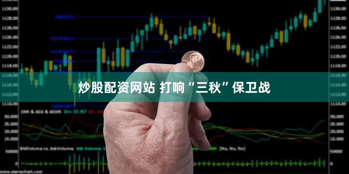 炒股配资网站 打响“三秋”保卫战