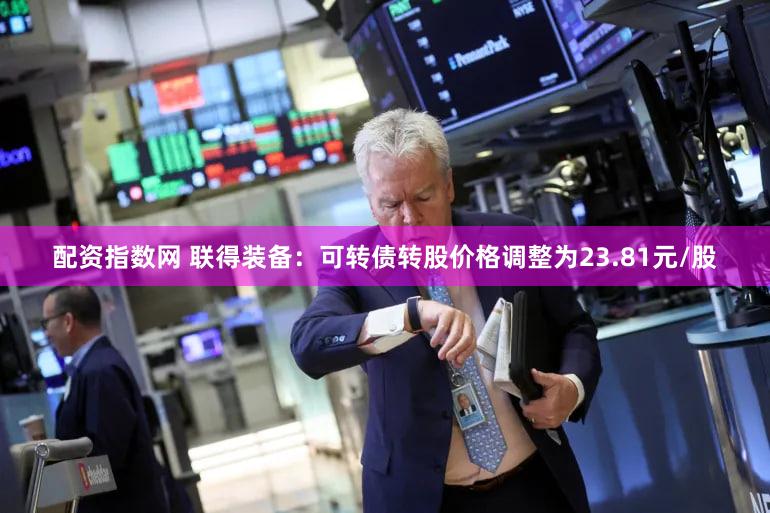 配资指数网 联得装备：可转债转股价格调整为23.81元/股