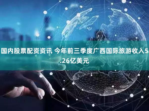 国内股票配资资讯 今年前三季度广西国际旅游收入5.26亿美元