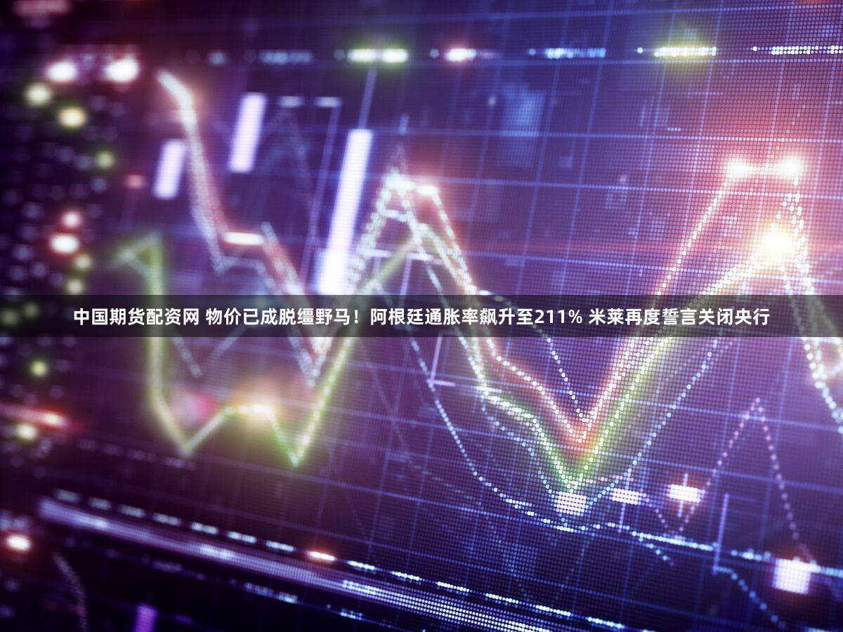 中国期货配资网 物价已成脱缰野马！阿根廷通胀率飙升至211% 米莱再度誓言关闭央行