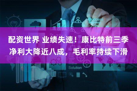 配资世界 业绩失速！康比特前三季净利大降近八成，毛利率持续下滑