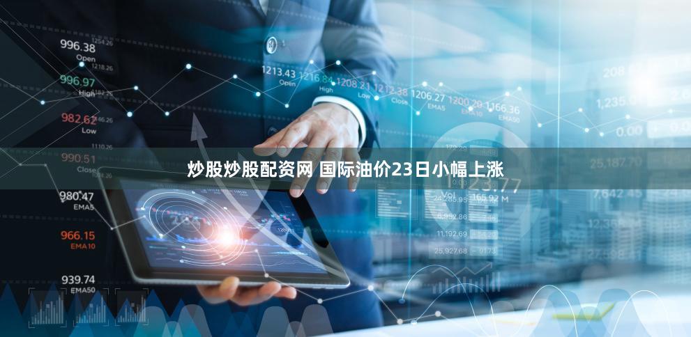 炒股炒股配资网 国际油价23日小幅上涨