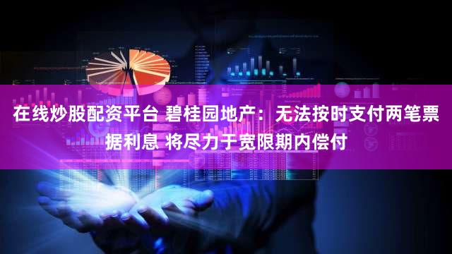 在线炒股配资平台 碧桂园地产：无法按时支付两笔票据利息 将尽力于宽限期内偿付