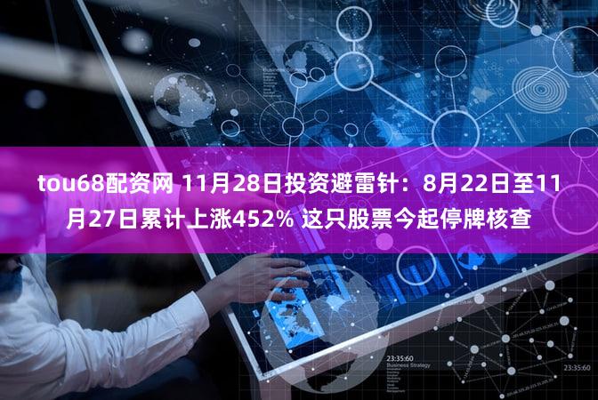 tou68配资网 11月28日投资避雷针：8月22日至11月27日累计上涨452% 这只股票今起停牌核查