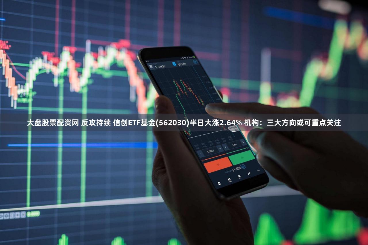 大盘股票配资网 反攻持续 信创ETF基金(562030)半日大涨2.64% 机构：三大方向或可重点关注