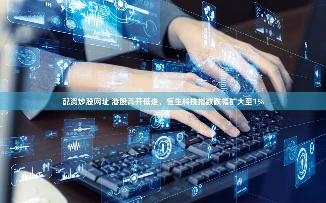 配资炒股网址 港股高开低走，恒生科技指数跌幅扩大至1%