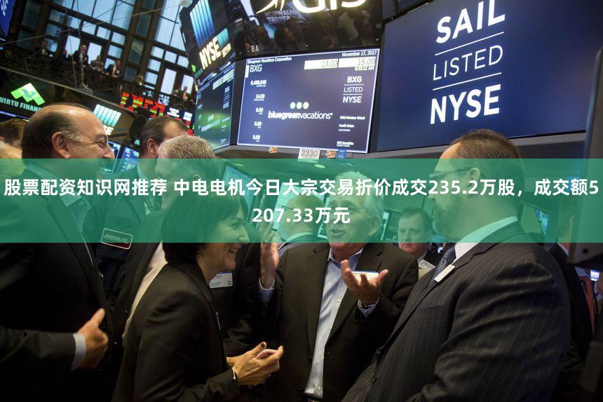 股票配资知识网推荐 中电电机今日大宗交易折价成交235.2万股，成交额5207.33万元