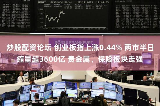 炒股配资论坛 创业板指上涨0.44% 两市半日缩量超3600亿 贵金属、保险板块走强