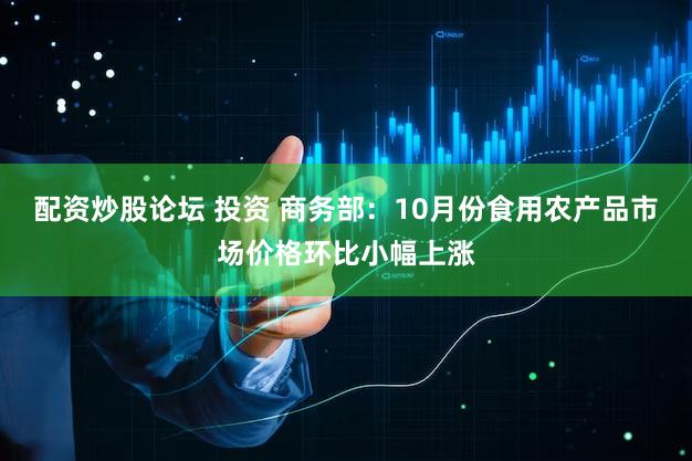 配资炒股论坛 投资 商务部：10月份食用农产品市场价格环比小幅上涨
