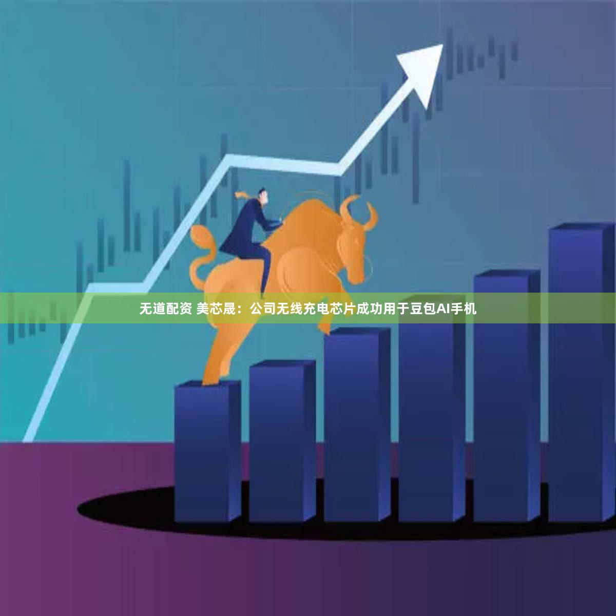 无道配资 美芯晟：公司无线充电芯片成功用于豆包AI手机