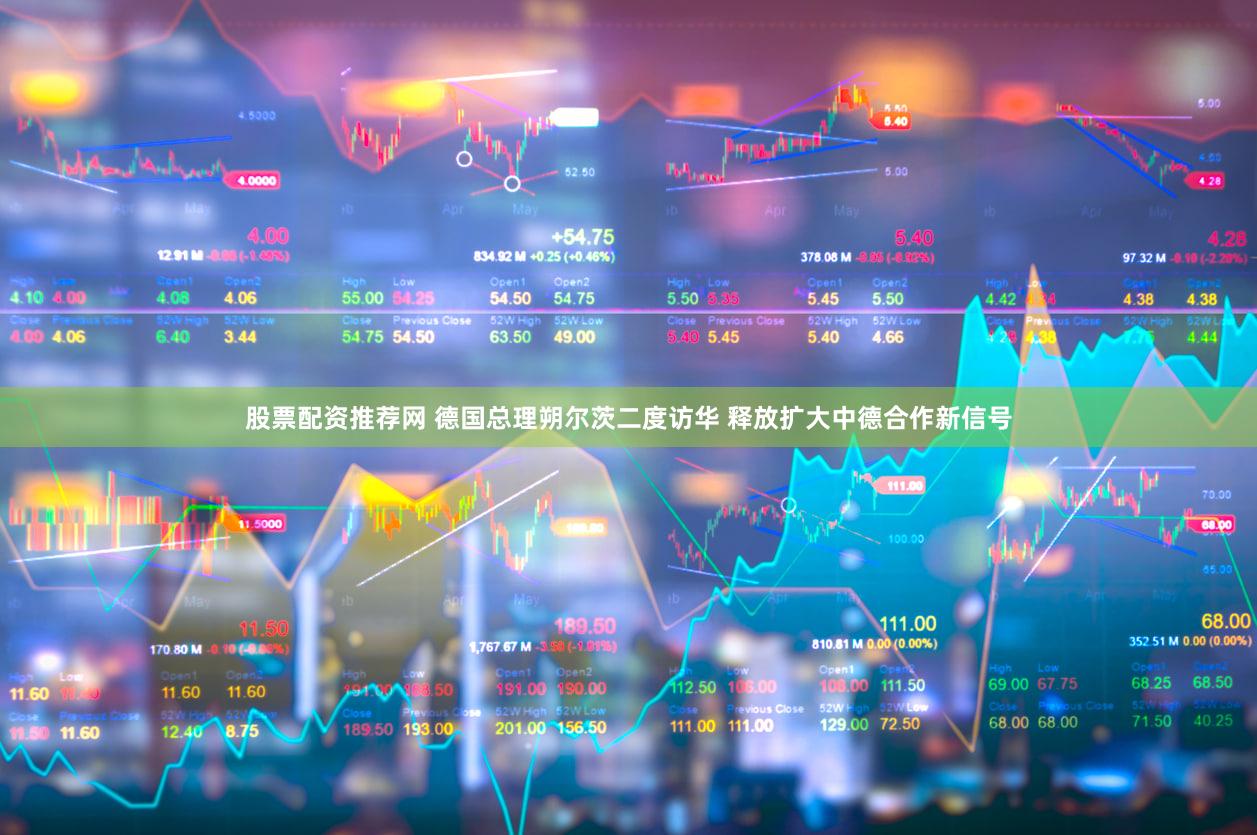 股票配资推荐网 德国总理朔尔茨二度访华 释放扩大中德合作新信号