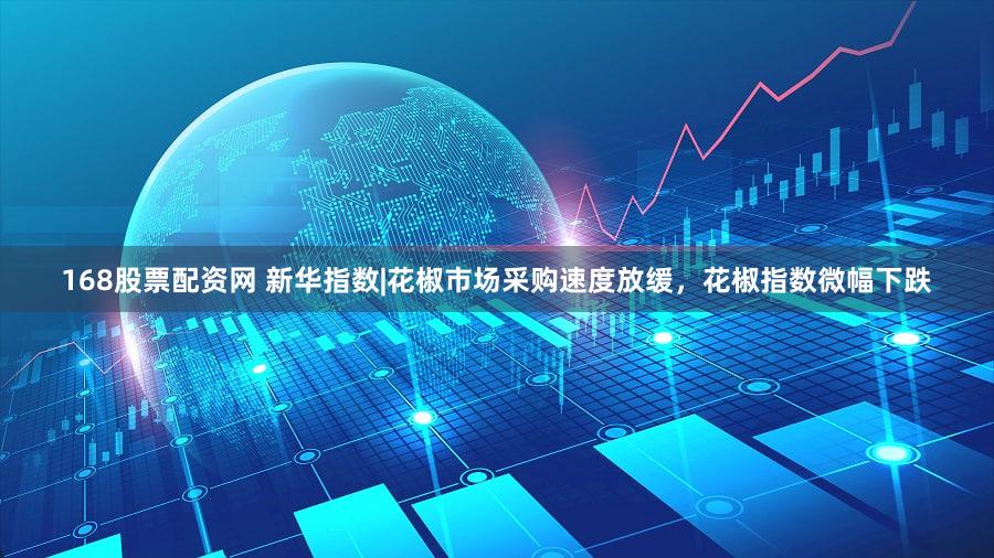 168股票配资网 新华指数|花椒市场采购速度放缓，花椒指数微幅下跌