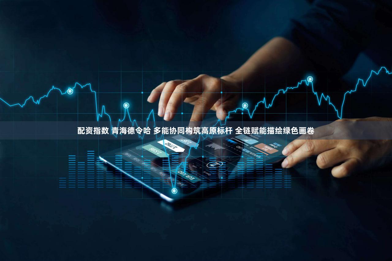 配资指数 青海德令哈 多能协同构筑高原标杆 全链赋能描绘绿色画卷