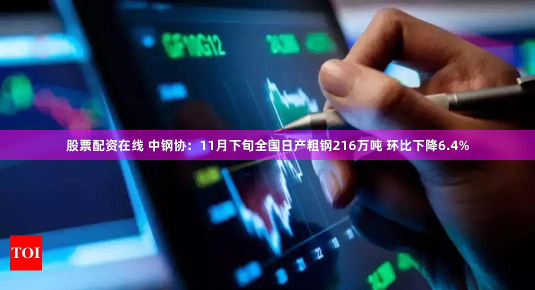 股票配资在线 中钢协：11月下旬全国日产粗钢216万吨 环比下降6.4%