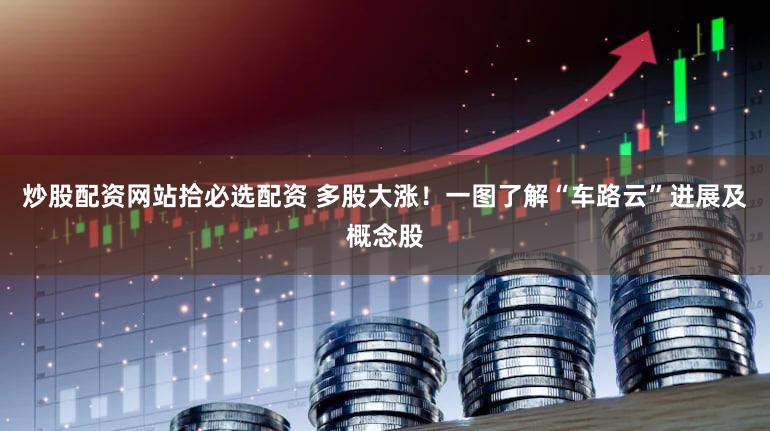 炒股配资网站拾必选配资 多股大涨!一图了解“车路云”进展及概念股