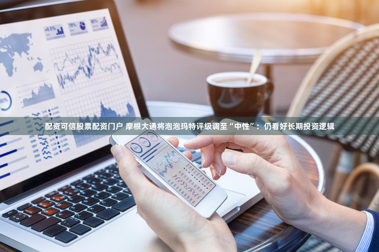 配资可信股票配资门户 摩根大通将泡泡玛特评级调至“中性”:仍看好长期投资逻辑