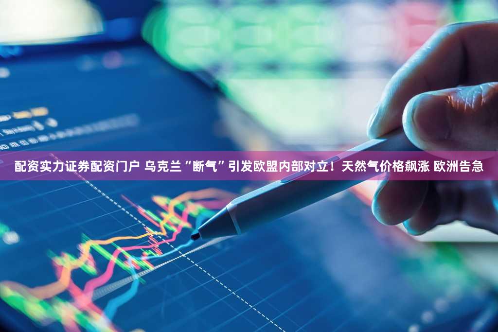 配资实力证券配资门户 乌克兰“断气”引发欧盟内部对立！天然气价格飙涨 欧洲告急