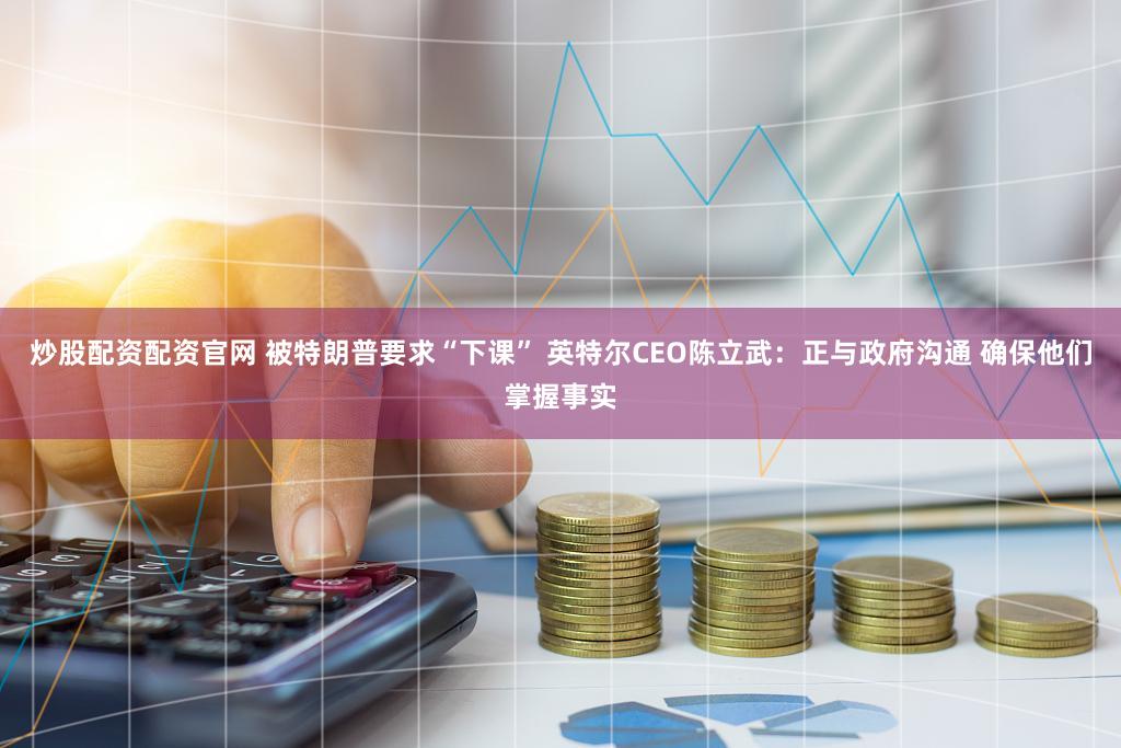 炒股配资配资官网 被特朗普要求“下课” 英特尔CEO陈立武：正与政府沟通 确保他们掌握事实