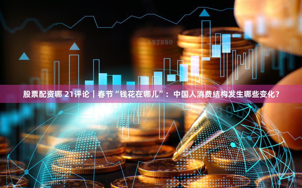 股票配资哪 21评论｜春节“钱花在哪儿”：中国人消费结构发生哪些变化？