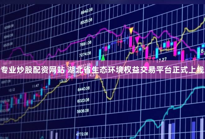 专业炒股配资网站 湖北省生态环境权益交易平台正式上线