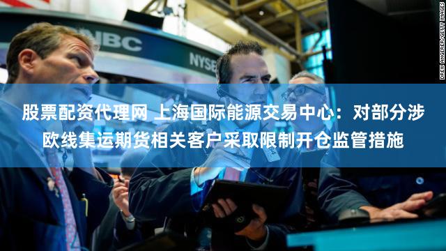 股票配资代理网 上海国际能源交易中心:对部分涉欧线集运期货相关客户采取限制开仓监管措施
