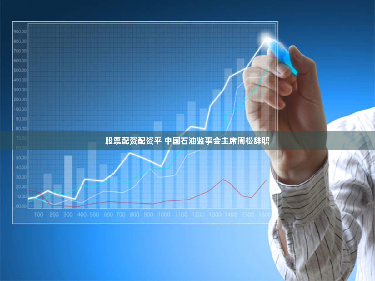 股票配资配资平 中国石油监事会主席周松辞职