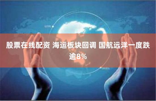 股票在线配资 海运板块回调 国航远洋一度跌逾8%