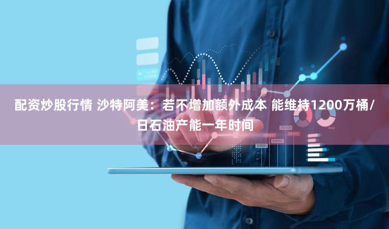 配资炒股行情 沙特阿美：若不增加额外成本 能维持1200万桶/日石油产能一年时间