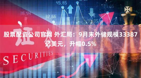 股票配资公司官网 外汇局：9月末外储规模33387亿美元，升幅0.5%