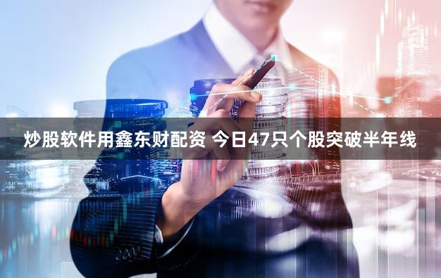 炒股软件用鑫东财配资 今日47只个股突破半年线