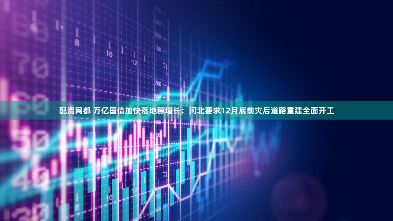 配资网都 万亿国债加快落地稳增长:河北要求12月底前灾后道路重建全面开工