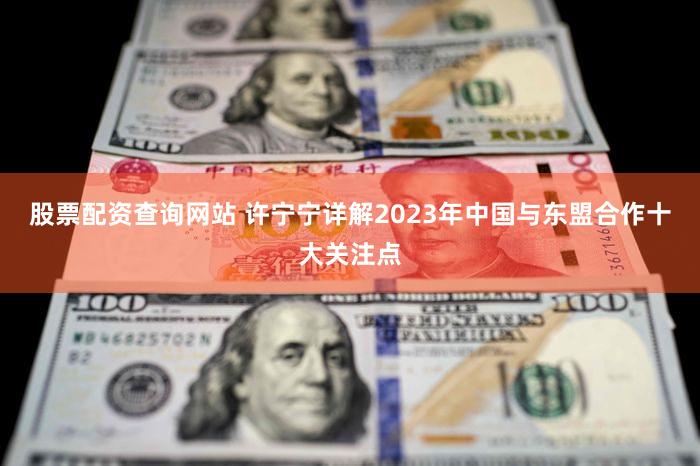 股票配资查询网站 许宁宁详解2023年中国与东盟合作十大关注点