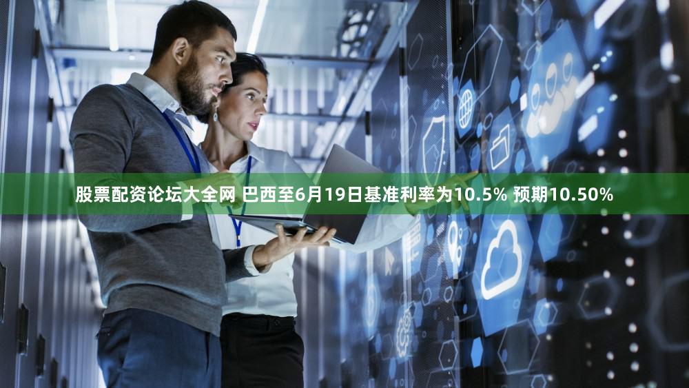 股票配资论坛大全网 巴西至6月19日基准利率为10.5% 预期10.50%