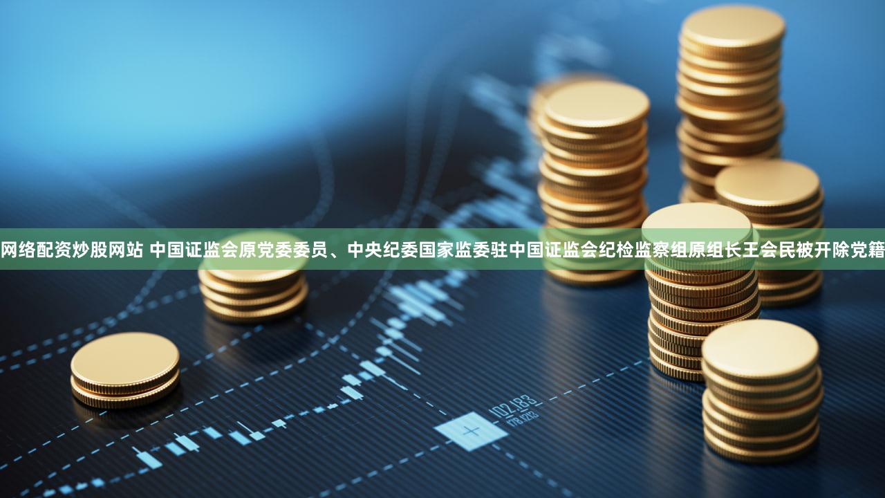 网络配资炒股网站 中国证监会原党委委员、中央纪委国家监委驻中国证监会纪检监察组原组长王会民被开除党籍