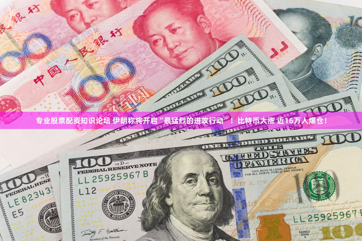 专业股票配资知识论坛 伊朗称将开启“最猛烈的进攻行动”！比特币大涨 近16万人爆仓！