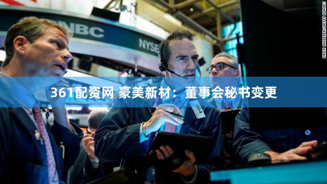 361配资网 豪美新材：董事会秘书变更