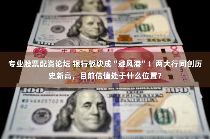 专业股票配资论坛 银行板块成“避风港”！两大行同创历史新高，目前估值处于什么位置？